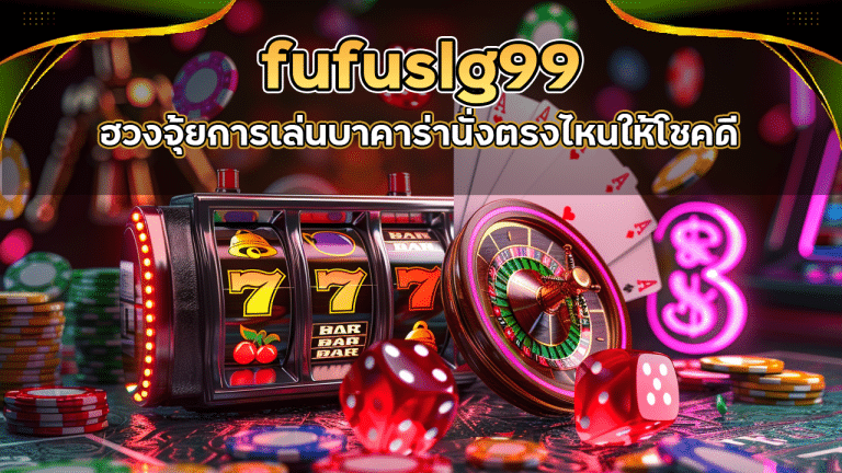 ฮวงจุ้ยการเล่นบาคาร่า fufuslg99 นั่งตรงไหนให้โชคดี
